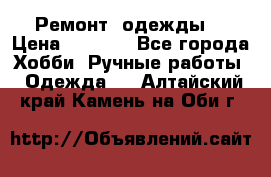 Ремонт  одежды  › Цена ­ 3 000 - Все города Хобби. Ручные работы » Одежда   . Алтайский край,Камень-на-Оби г.
